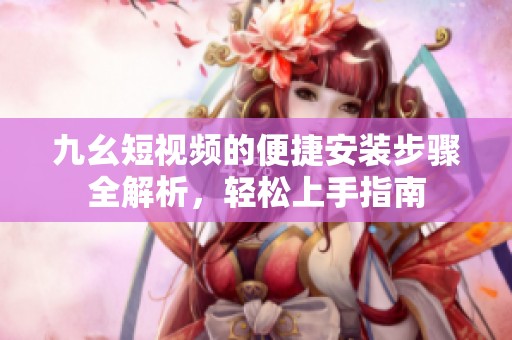 九幺短视频的便捷安装步骤全解析，轻松上手指南