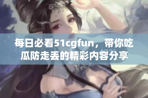 每日必看51cgfun，带你吃瓜防走丢的精彩内容分享