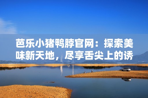 芭乐小猪鸭脖官网：探索美味新天地，尽享舌尖上的诱惑
