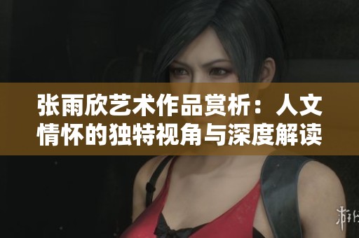 张雨欣艺术作品赏析：人文情怀的独特视角与深度解读