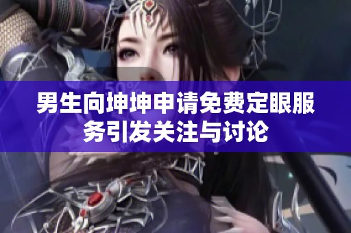 男生向坤坤申请免费定眼服务引发关注与讨论