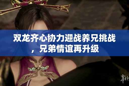 双龙齐心协力迎战养兄挑战，兄弟情谊再升级