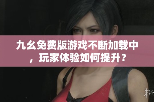 九幺免费版游戏不断加载中，玩家体验如何提升？