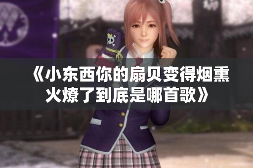 《小东西你的扇贝变得烟熏火燎了到底是哪首歌》
