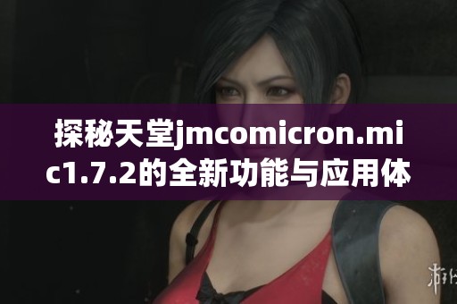 探秘天堂jmcomicron.mic1.7.2的全新功能与应用体验