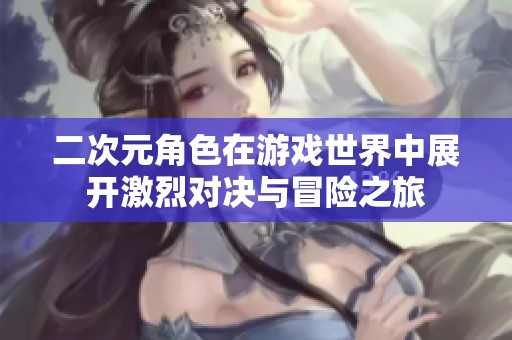 二次元角色在游戏世界中展开激烈对决与冒险之旅