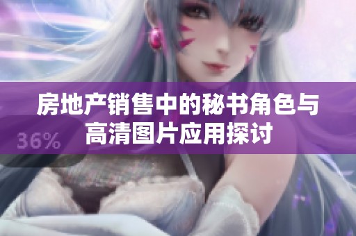 房地产销售中的秘书角色与高清图片应用探讨