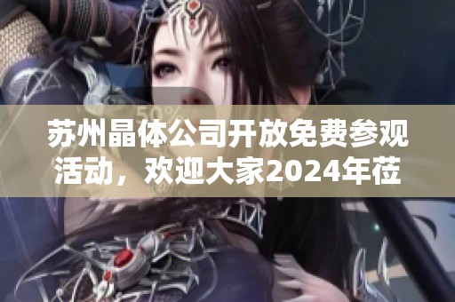 苏州晶体公司开放免费参观活动，欢迎大家2024年莅临体验