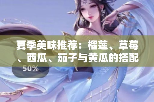 夏季美味推荐：榴莲、草莓、西瓜、茄子与黄瓜的搭配享受