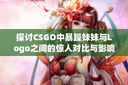 探讨CSGO中暴躁妹妹与Logo之间的惊人对比与影响