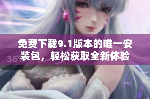免费下载9.1版本的唯一安装包，轻松获取全新体验