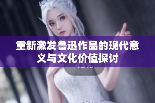 重新激发鲁迅作品的现代意义与文化价值探讨