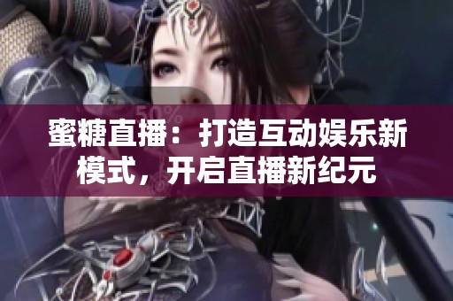 蜜糖直播：打造互动娱乐新模式，开启直播新纪元