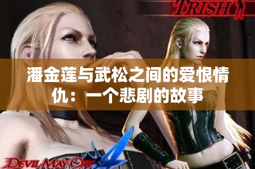 潘金莲与武松之间的爱恨情仇：一个悲剧的故事