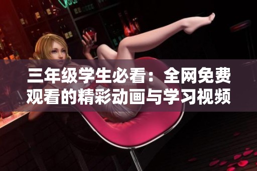 三年级学生必看：全网免费观看的精彩动画与学习视频合集