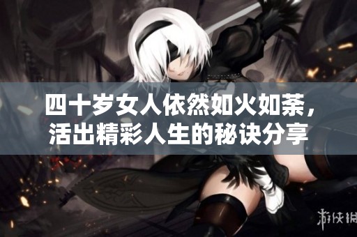 四十岁女人依然如火如荼，活出精彩人生的秘诀分享