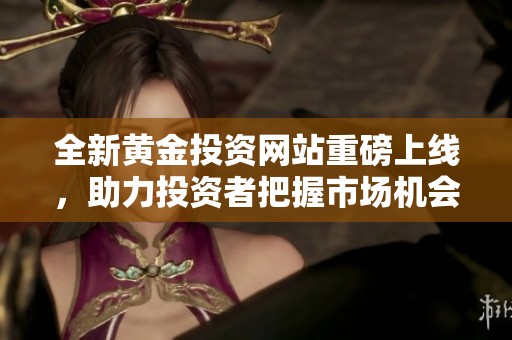 全新黄金投资网站重磅上线，助力投资者把握市场机会
