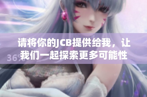 请将你的JCB提供给我，让我们一起探索更多可能性