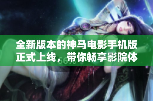 全新版本的神马电影手机版正式上线，带你畅享影院体验