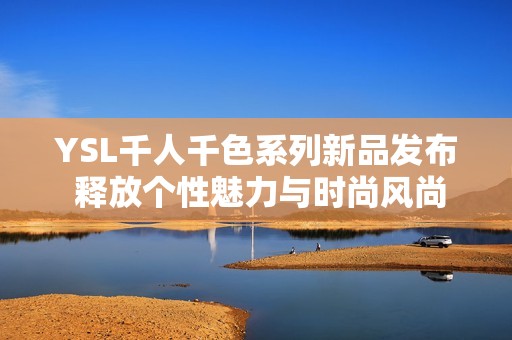 YSL千人千色系列新品发布 释放个性魅力与时尚风尚