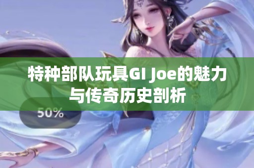 特种部队玩具GI Joe的魅力与传奇历史剖析