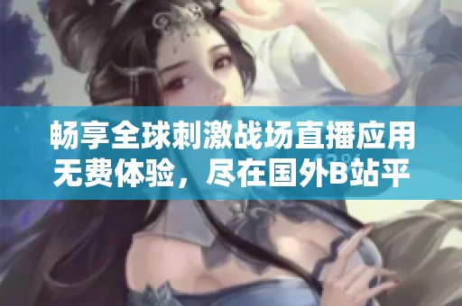 畅享全球刺激战场直播应用无费体验，尽在国外B站平台