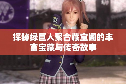 探秘绿巨人聚合藏宝阁的丰富宝藏与传奇故事