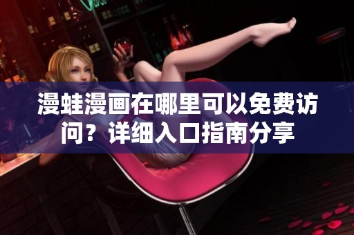 漫蛙漫画在哪里可以免费访问？详细入口指南分享