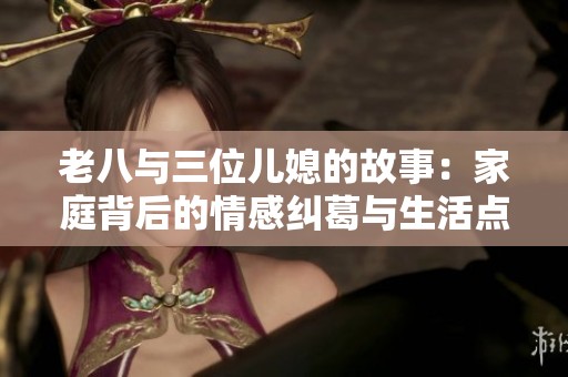 老八与三位儿媳的故事：家庭背后的情感纠葛与生活点滴