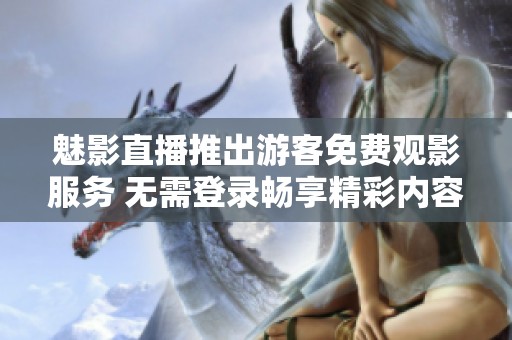 魅影直播推出游客免费观影服务 无需登录畅享精彩内容
