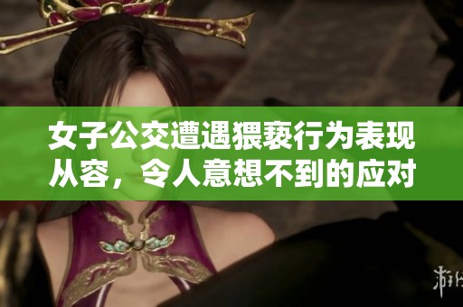 女子公交遭遇猥亵行为表现从容，令人意想不到的应对方式