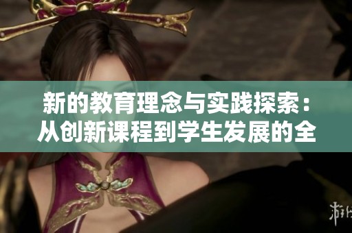 新的教育理念与实践探索：从创新课程到学生发展的全景分析