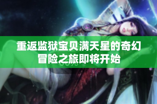 重返监狱宝贝满天星的奇幻冒险之旅即将开始