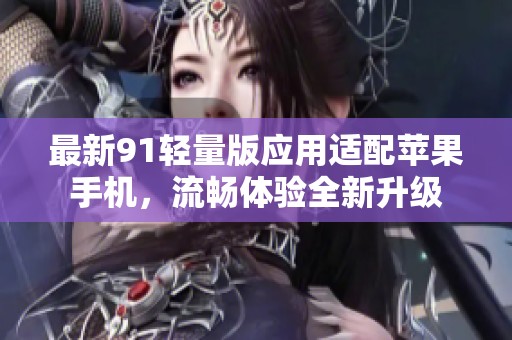 最新91轻量版应用适配苹果手机，流畅体验全新升级