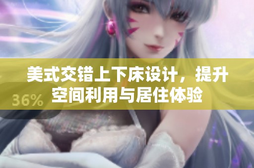 美式交错上下床设计，提升空间利用与居住体验