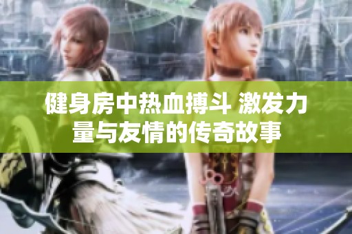 健身房中热血搏斗 激发力量与友情的传奇故事