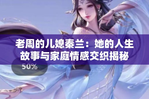 老周的儿媳秦兰：她的人生故事与家庭情感交织揭秘