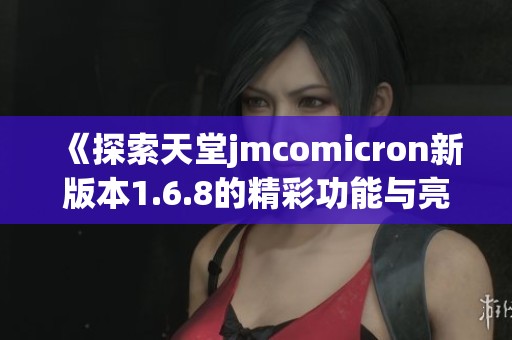 《探索天堂jmcomicron新版本1.6.8的精彩功能与亮点》