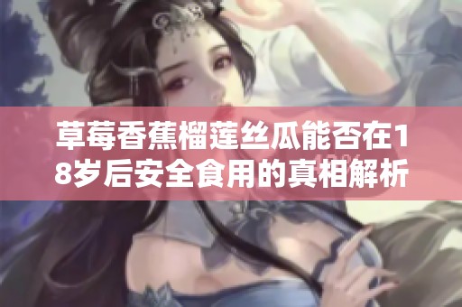 草莓香蕉榴莲丝瓜能否在18岁后安全食用的真相解析