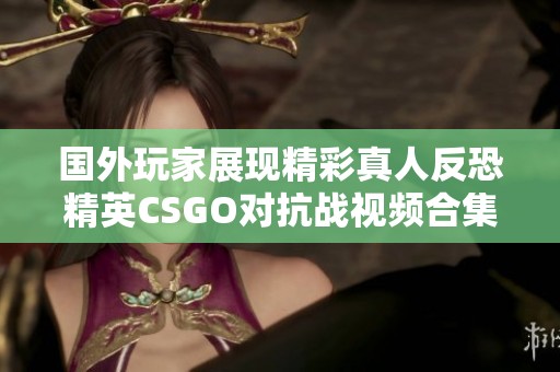 国外玩家展现精彩真人反恐精英CSGO对抗战视频合集