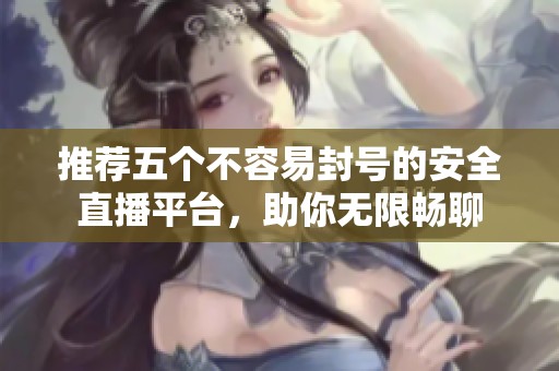 推荐五个不容易封号的安全直播平台，助你无限畅聊