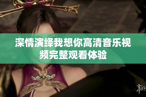 深情演绎我想你高清音乐视频完整观看体验