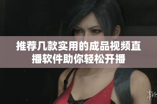 推荐几款实用的成品视频直播软件助你轻松开播