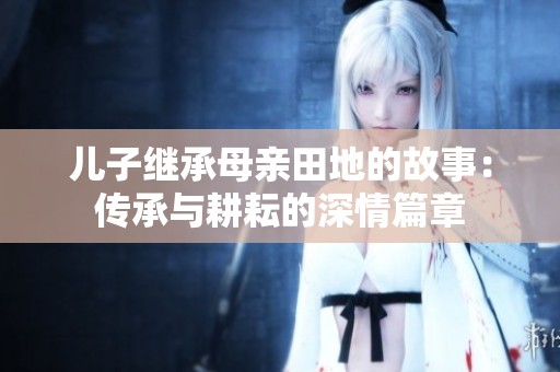 儿子继承母亲田地的故事：传承与耕耘的深情篇章
