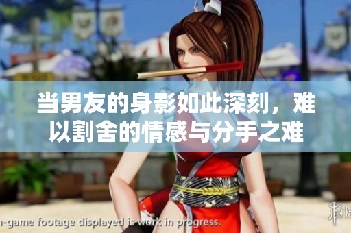 当男友的身影如此深刻，难以割舍的情感与分手之难