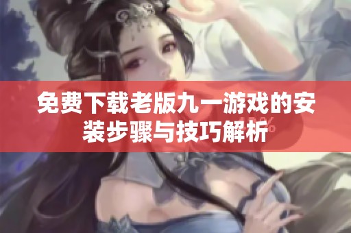 免费下载老版九一游戏的安装步骤与技巧解析