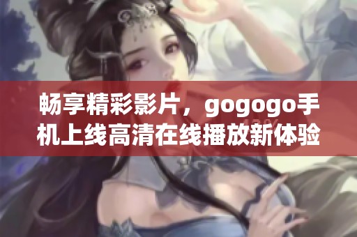 畅享精彩影片，gogogo手机上线高清在线播放新体验
