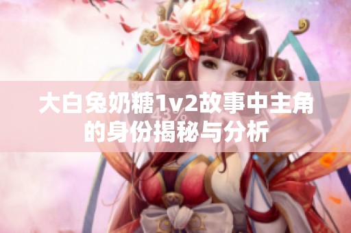 大白兔奶糖1v2故事中主角的身份揭秘与分析