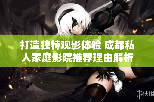 打造独特观影体验 成都私人家庭影院推荐理由解析