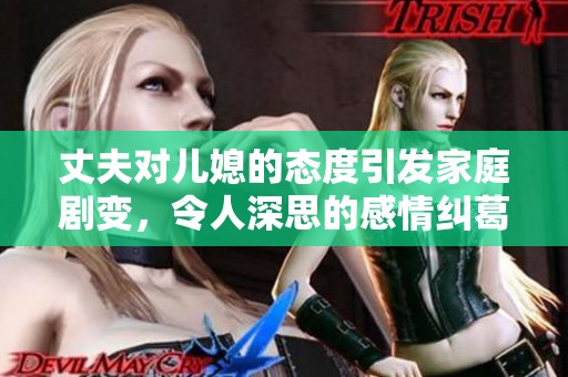 丈夫对儿媳的态度引发家庭剧变，令人深思的感情纠葛